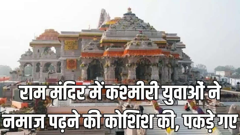 Ayodhya अयोध्या के राम मंदिर में कश्मीरी युवा घुसे, नारे लगाए, नमाज पढ़ने की कोशिश