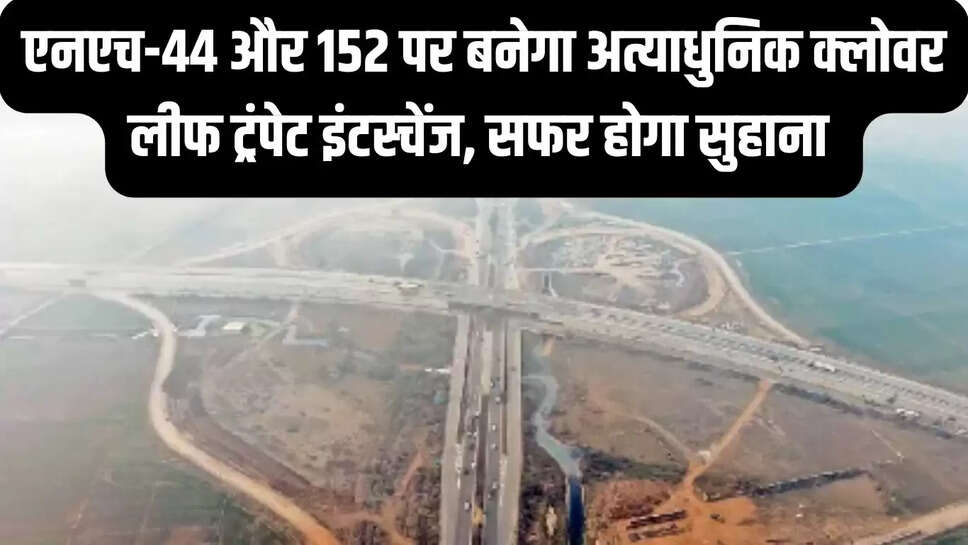 NH-44 Interchange  एनएच-44 और 152 पर बनेगा अत्याधुनिक क्लोवर लीफ ट्रंपेट इंटस्चेंज, सफर होगा सुहाना&nbsp;