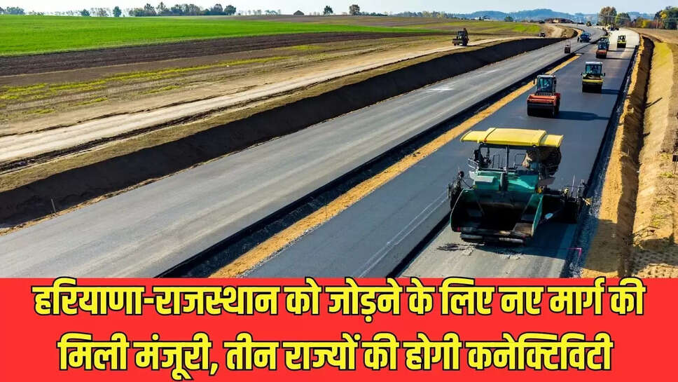 हरियाणा-राजस्थान को जोड़ने के लिए नए मार्ग की मिली मंजूरी, तीन राज्यों की होगी कनेक्टिविटी 