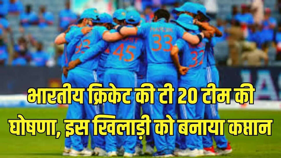 Indian T20 Team  भारतीय क्रिकेट की टी 20 टीम की घोषणा, इस खिलाड़ी को बनाया कप्तान