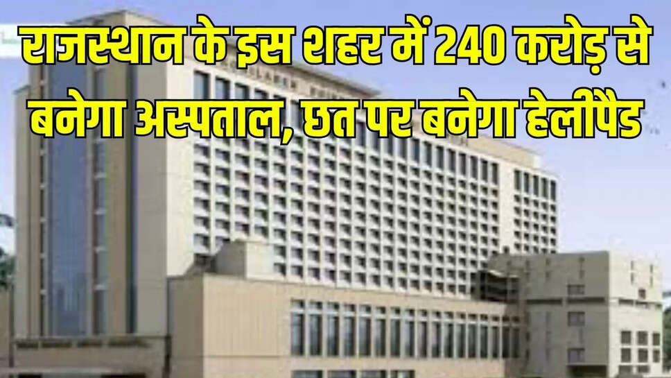 Rajasthan  राजस्थान के इस शहर में 240 करोड़ से बनेगा अस्पताल, छत पर बनेगा हेलीपैड