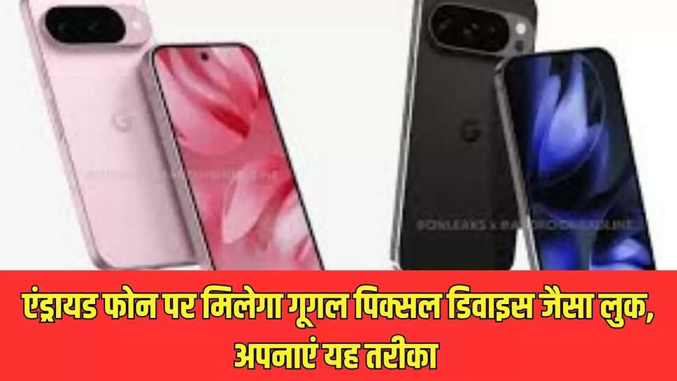 एंड्रायड फोन पर मिलेगा गूगल पिक्सल डिवाइस जैसा लुक, अपनाएं यह तरीका 