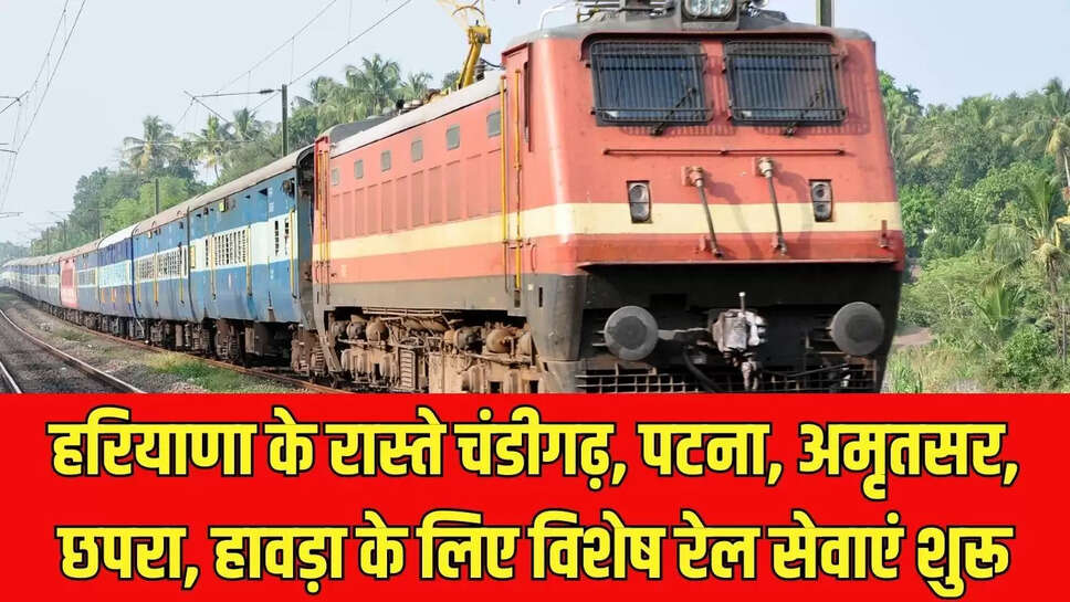 Special Train : हरियाणा के रास्ते चंडीगढ़, पटना, अमृतसर, छपरा, हावड़ा के लिए विशेष रेल सेवाएं शुरू